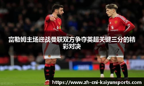 富勒姆主场迎战曼联双方争夺英超关键三分的精彩对决